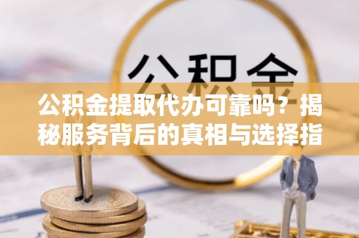 娄底公积金提取代办可靠吗？揭秘服务背后的真相与选择指南