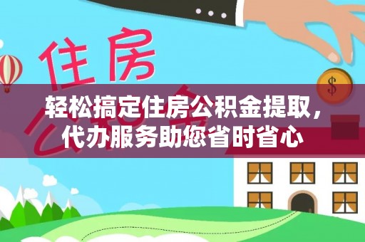 娄底轻松搞定住房公积金提取，代办服务助您省时省心