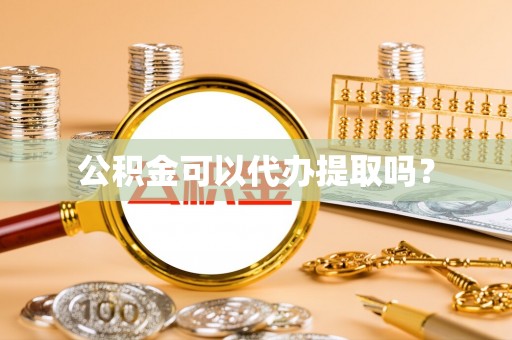 娄底公积金可以代办提取吗？