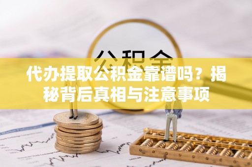 娄底代办提取公积金靠谱吗？揭秘背后真相与注意事项