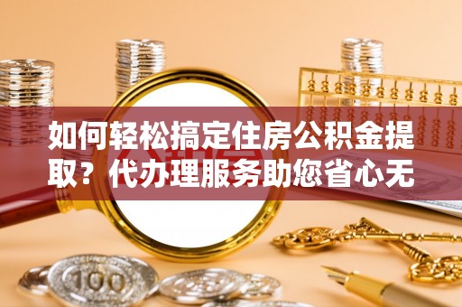 娄底如何轻松搞定住房公积金提取？代办理服务助您省心无忧