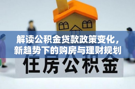 娄底解读公积金贷款政策变化，新趋势下的购房与理财规划