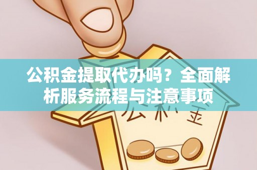娄底公积金提取代办吗？全面解析服务流程与注意事项