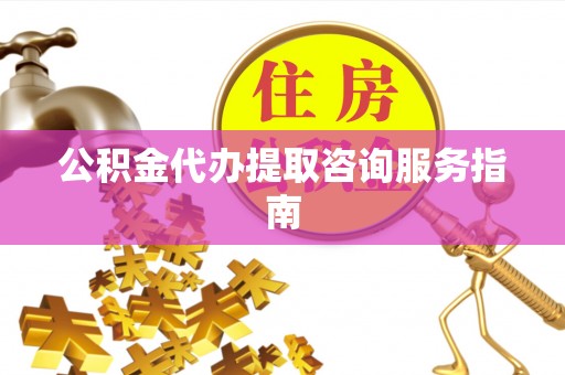 娄底公积金代办提取咨询服务指南