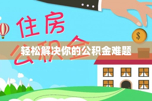 娄底轻松解决你的公积金难题