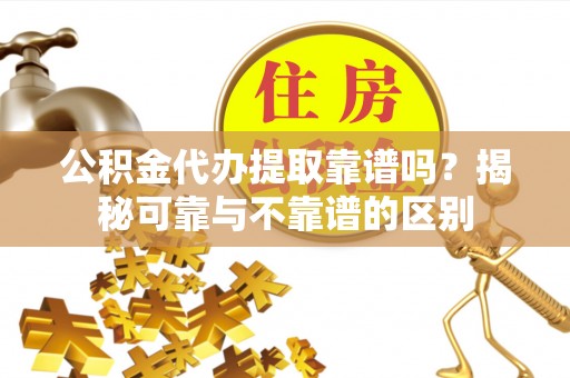 娄底公积金代办提取靠谱吗？揭秘可靠与不靠谱的区别