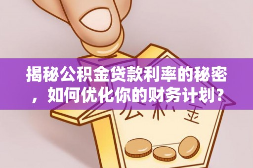 娄底揭秘公积金贷款利率的秘密，如何优化你的财务计划？