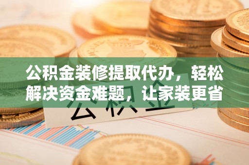 娄底公积金装修提取代办，轻松解决资金难题，让家装更省心