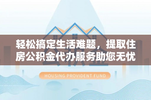娄底轻松搞定生活难题，提取住房公积金代办服务助您无忧理财