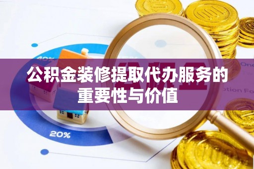 娄底公积金装修提取代办服务的重要性与价值