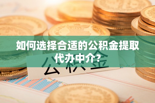 娄底如何选择合适的公积金提取代办中介？