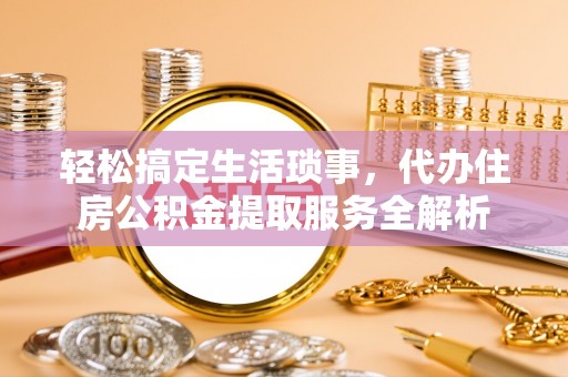 娄底轻松搞定生活琐事，代办住房公积金提取服务全解析