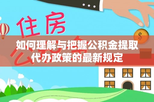 娄底如何理解与把握公积金提取代办政策的最新规定