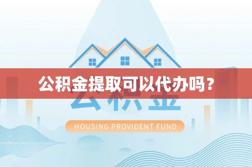 娄底公积金提取可以代办吗？