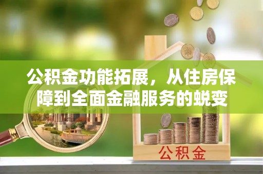 娄底公积金功能拓展，从住房保障到全面金融服务的蜕变