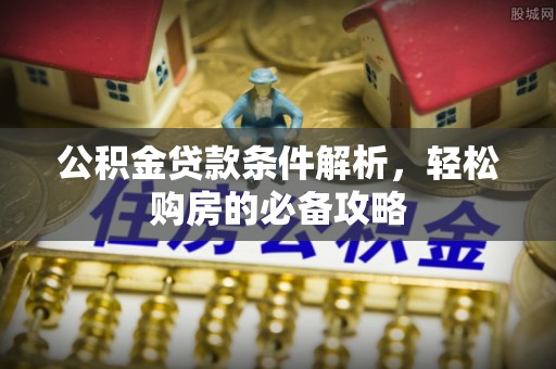 娄底公积金贷款条件解析，轻松购房的必备攻略