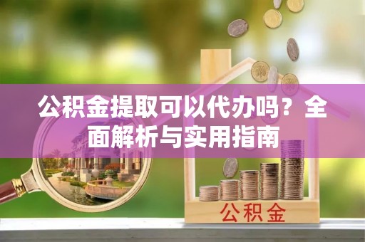 娄底公积金提取可以代办吗？全面解析与实用指南
