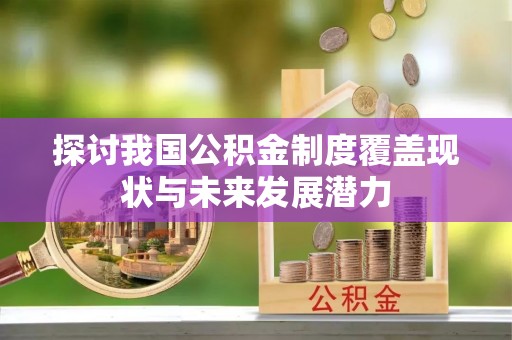 娄底探讨我国公积金制度覆盖现状与未来发展潜力