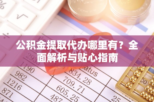 娄底公积金提取代办哪里有？全面解析与贴心指南