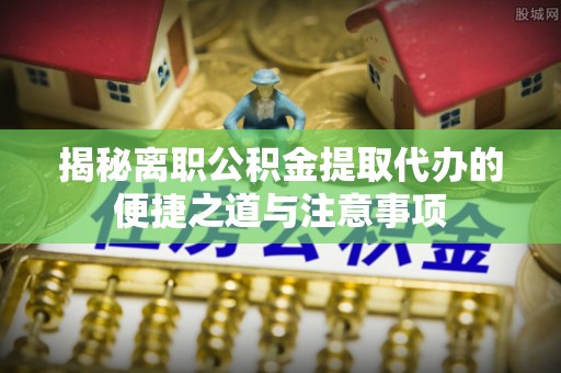 娄底揭秘离职公积金提取代办的便捷之道与注意事项