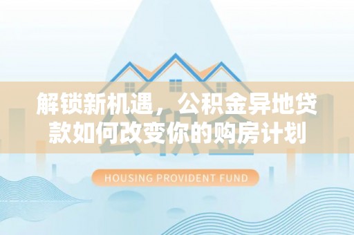 娄底解锁新机遇，公积金异地贷款如何改变你的购房计划