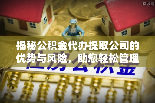 娄底揭秘公积金代办提取公司的优势与风险，助您轻松管理财务