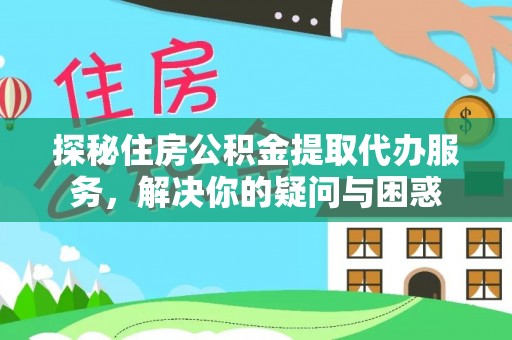 娄底探秘住房公积金提取代办服务，解决你的疑问与困惑