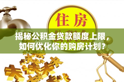 娄底揭秘公积金贷款额度上限，如何优化你的购房计划？
