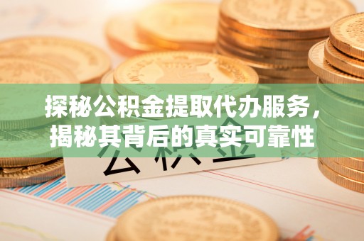 娄底探秘公积金提取代办服务，揭秘其背后的真实可靠性