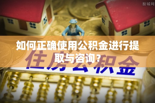 娄底如何正确使用公积金进行提取与咨询？