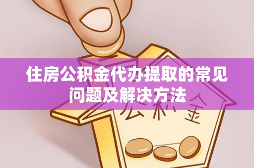 娄底住房公积金代办提取的常见问题及解决方法