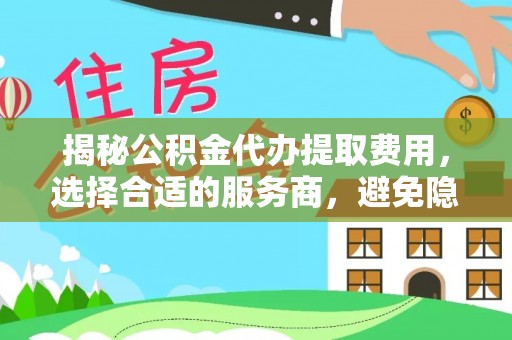 娄底揭秘公积金代办提取费用，选择合适的服务商，避免隐性收费