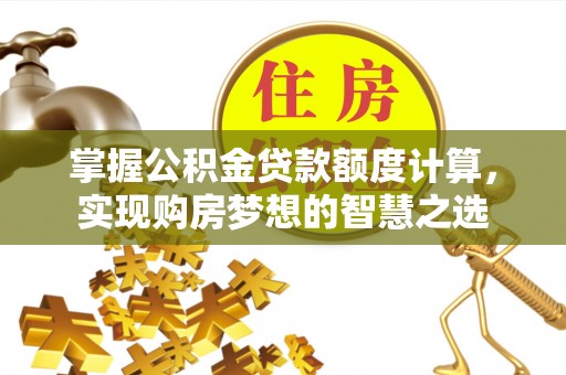 娄底掌握公积金贷款额度计算，实现购房梦想的智慧之选