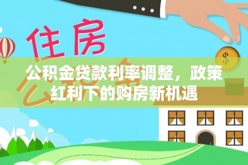 娄底公积金贷款利率调整，政策红利下的购房新机遇