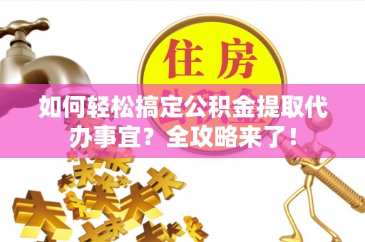 娄底如何轻松搞定公积金提取代办事宜？全攻略来了！