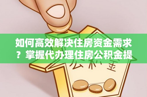 娄底如何高效解决住房资金需求？掌握代办理住房公积金提取技巧是关键