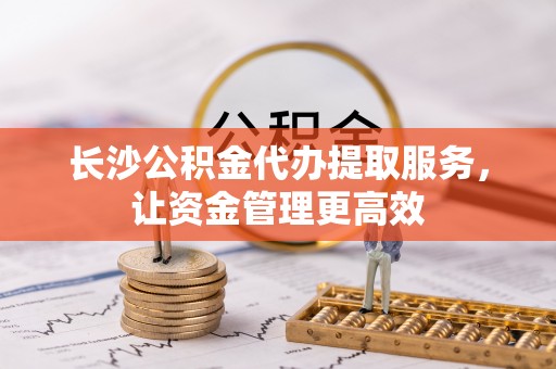 娄底长沙公积金代办提取服务，让资金管理更高效