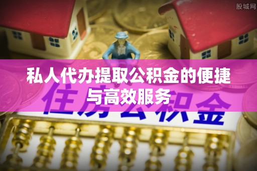 娄底私人代办提取公积金的便捷与高效服务