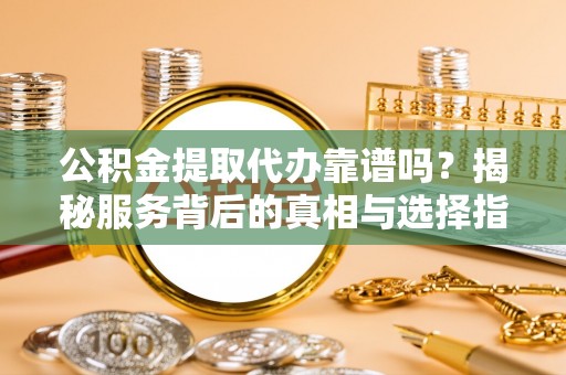 娄底公积金提取代办靠谱吗？揭秘服务背后的真相与选择指南