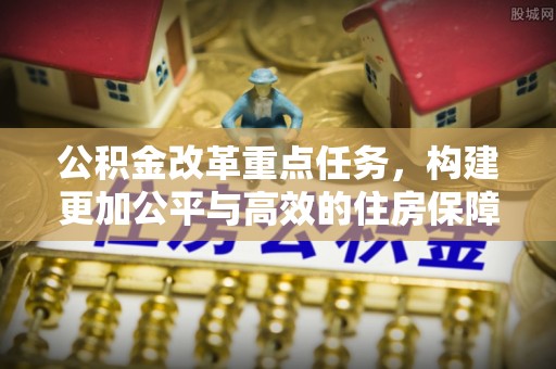娄底公积金改革重点任务，构建更加公平与高效的住房保障体系