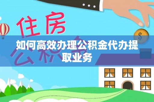 娄底如何高效办理公积金代办提取业务