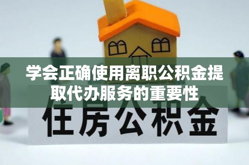娄底学会正确使用离职公积金提取代办服务的重要性