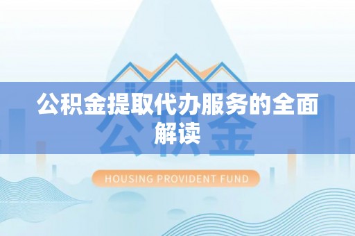 娄底公积金提取代办服务的全面解读