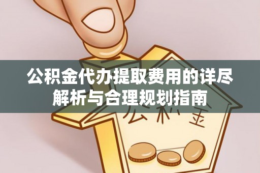 娄底公积金代办提取费用的详尽解析与合理规划指南
