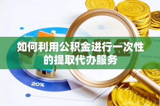 娄底如何利用公积金进行一次性的提取代办服务