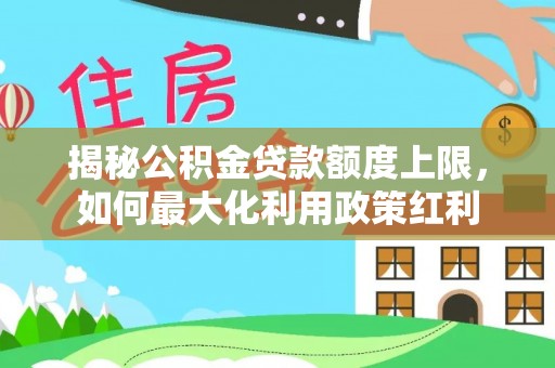 娄底揭秘公积金贷款额度上限，如何最大化利用政策红利