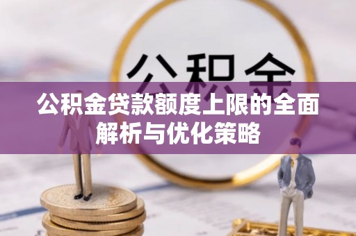 娄底公积金贷款额度上限的全面解析与优化策略