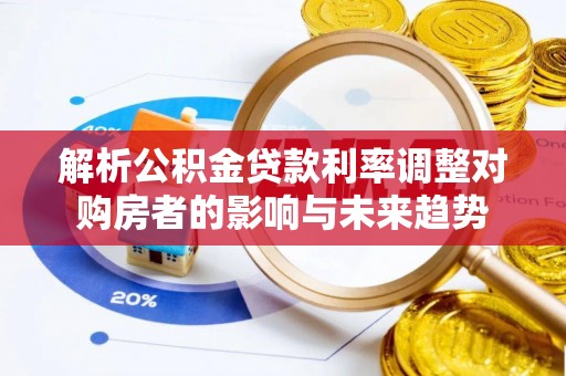 娄底解析公积金贷款利率调整对购房者的影响与未来趋势