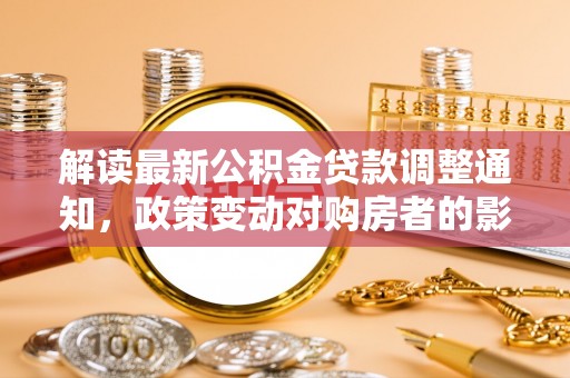 娄底解读最新公积金贷款调整通知，政策变动对购房者的影响与应对策略