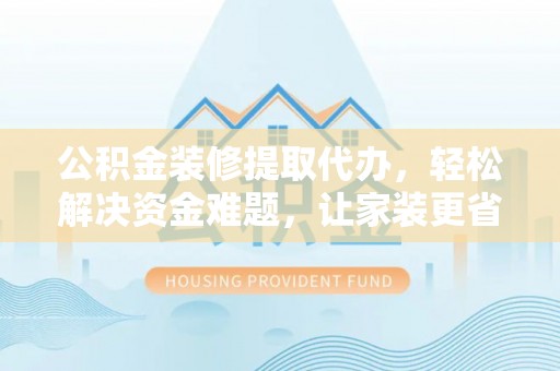 娄底公积金装修提取代办，轻松解决资金难题，让家装更省心